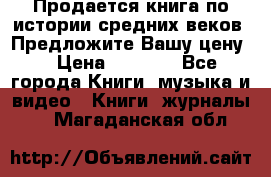 Продается книга по истории средних веков. Предложите Вашу цену! › Цена ­ 5 000 - Все города Книги, музыка и видео » Книги, журналы   . Магаданская обл.